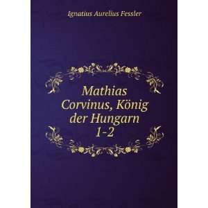   Corvinus, KÃ¶nig der Hungarn. 1 2 Ignatius Aurelius Fessler Books