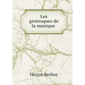  Les grotesques de la musique . Hector Berlioz Books