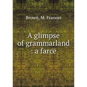    A glimpse of grammarland  a farce M. Frances. Brown Books