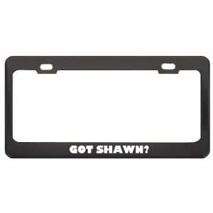 Got Shawn? Girl Name Black Metal License Plate Frame Holder Border Tag