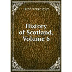    History of Scotland, Volume 6 Patrick Fraser Tytler Books