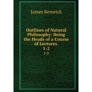    Being the Heads of a Course of Lectures . 1 2 James Renwick Books