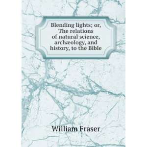   science, archÃ¦ology, and history, to the Bible William Fraser