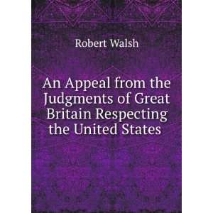   of Great Britain Respecting the United States . Robert Walsh Books