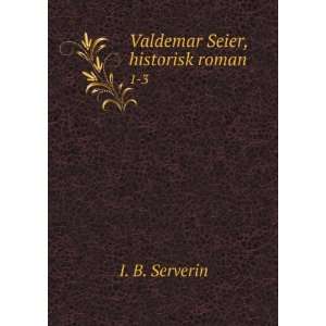  Valdemar Seier, historisk roman. 1 3 I. B. Serverin 