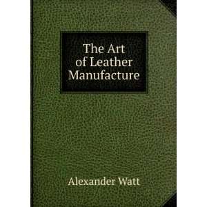 The Art of Leather Manufacture Alexander Watt Books