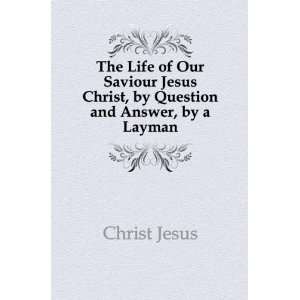 The Life of Our Saviour Jesus Christ, by Question and Answer, by a 